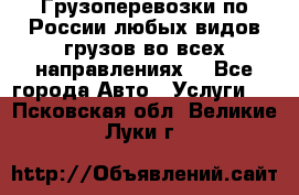 Грузоперевозки по России любых видов грузов во всех направлениях. - Все города Авто » Услуги   . Псковская обл.,Великие Луки г.